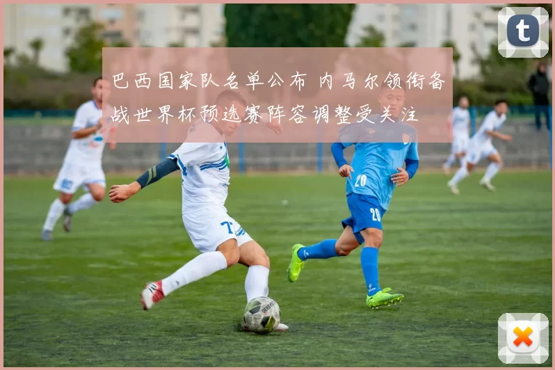 巴西国家队名单公布 内马尔领衔备战世界杯预选赛阵容调整受关注