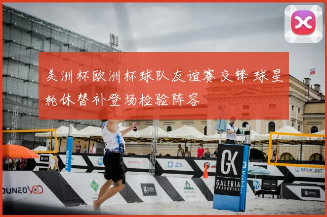 美洲杯欧洲杯球队友谊赛交锋 球星轮休替补登场检验阵容