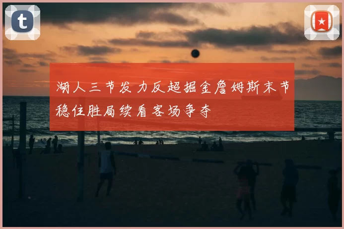 湖人三节发力反超掘金詹姆斯末节稳住胜局续看客场争夺