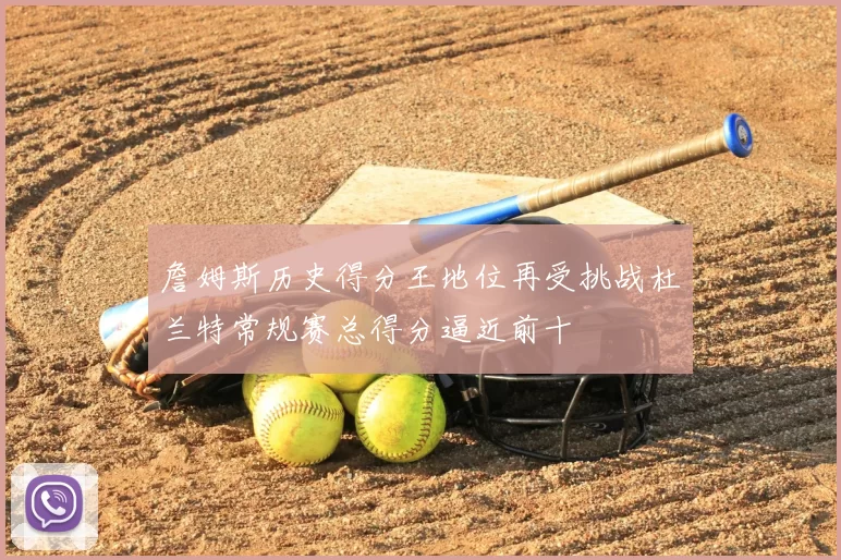 詹姆斯历史得分王地位再受挑战杜兰特常规赛总得分逼近前十