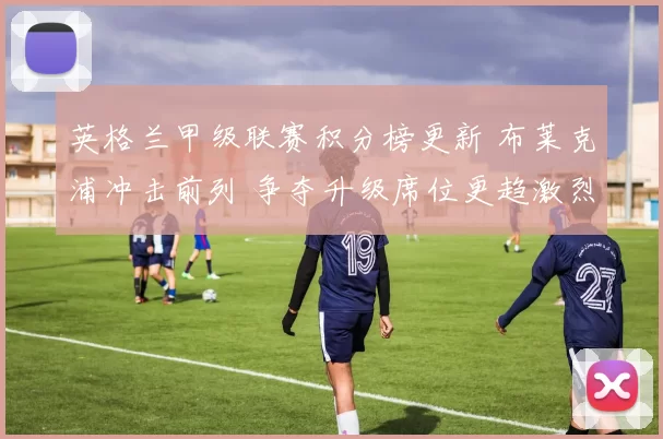 英格兰甲级联赛积分榜更新 布莱克浦冲击前列 争夺升级席位更趋激烈