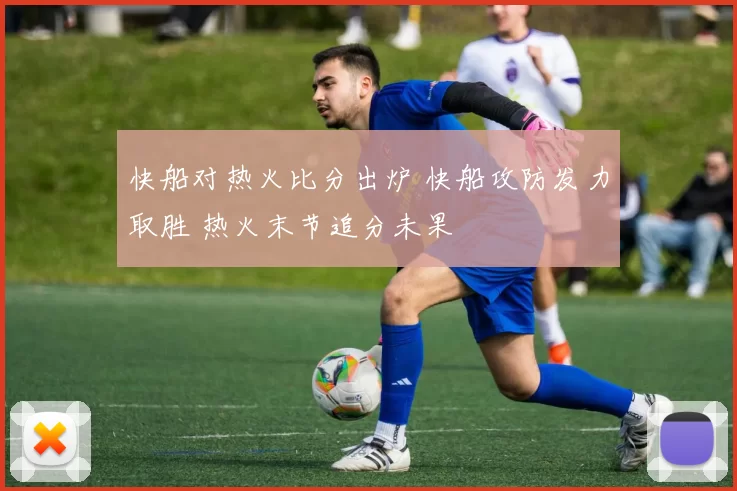 快船对热火比分出炉 快船攻防发力取胜 热火末节追分未果