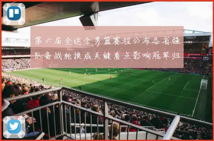 第六届全运会男篮赛程公布各省强队备战轮换成关键看点影响冠军归属预期