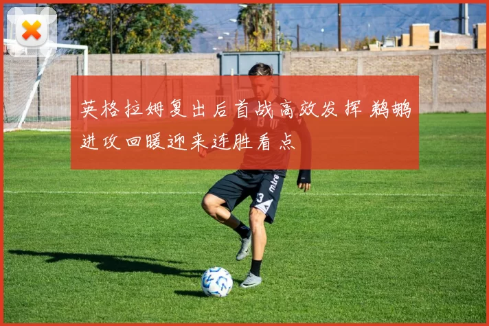 英格拉姆复出后首战高效发挥 鹈鹕进攻回暖迎来连胜看点