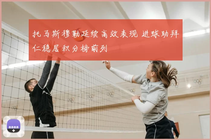 托马斯穆勒延续高效表现 进球助拜仁稳居积分榜前列