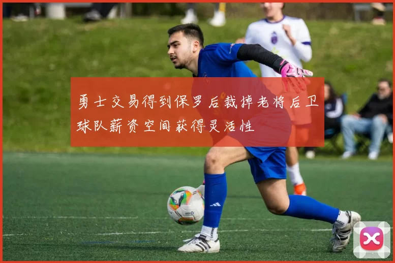 勇士交易得到保罗后裁掉老将后卫球队薪资空间获得灵活性