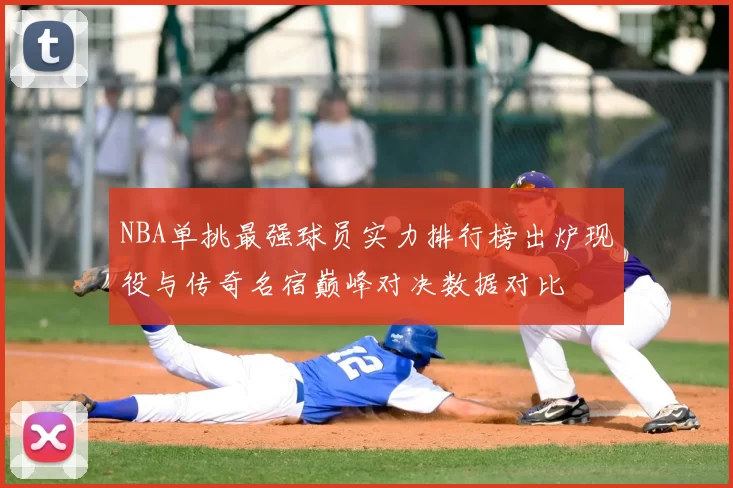 NBA单挑最强球员实力排行榜出炉现役与传奇名宿巅峰对决数据对比