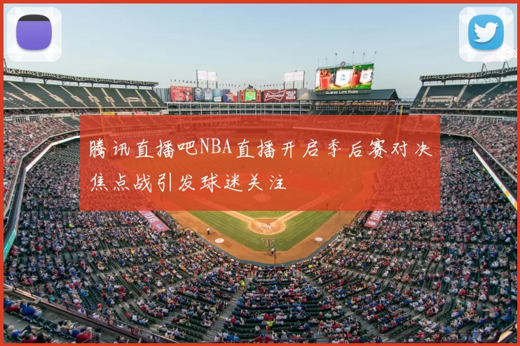 腾讯直播吧NBA直播开启季后赛对决焦点战引发球迷关注