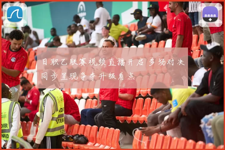 日职乙联赛视频直播开启 多场对决同步呈现争夺升级看点