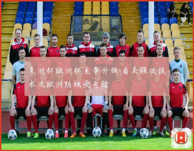美洲杯欧洲杯竞争升级 南美强攻技术流欧洲防线受考验