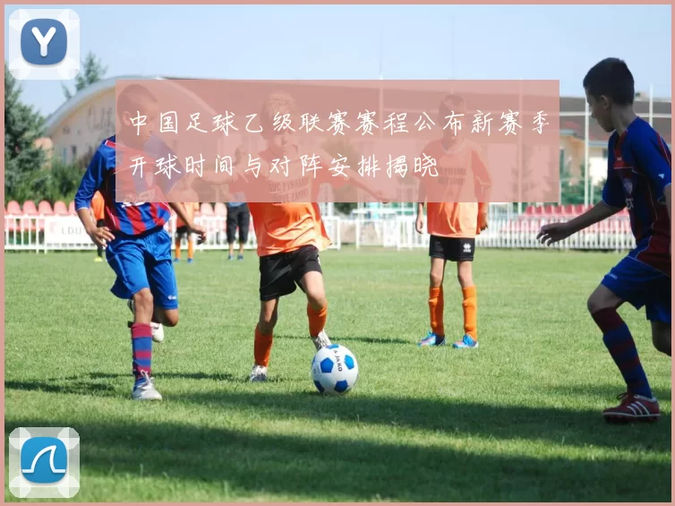 中国足球乙级联赛赛程公布新赛季开球时间与对阵安排揭晓
