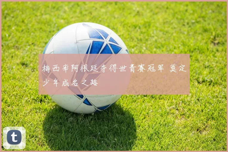 梅西率阿根廷夺得世青赛冠军 奠定少年成名之路