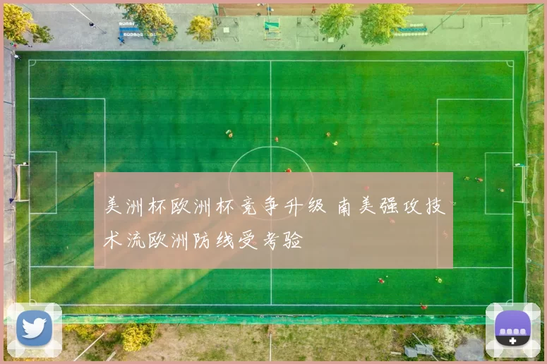 美洲杯欧洲杯竞争升级 南美强攻技术流欧洲防线受考验