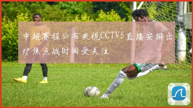 中超赛程公布央视CCTV5直播安排出炉焦点战时间受关注