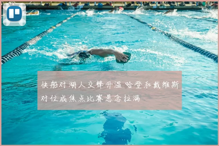 快船对湖人交锋升温 哈登和戴维斯对位成焦点比赛悬念拉满