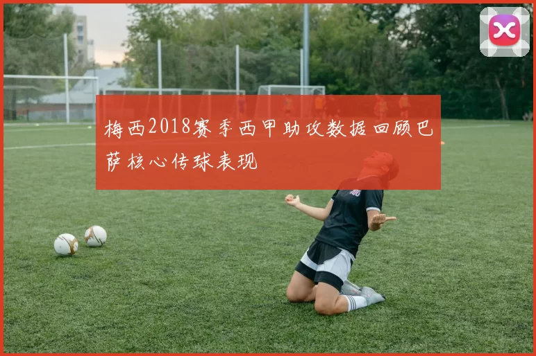 梅西2018赛季西甲助攻数据回顾巴萨核心传球表现