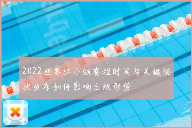 2022世界杯小组赛程时间与关键场次分布如何影响出线形势