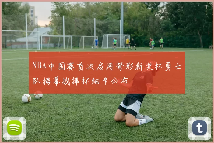NBA中国赛首次启用弩形新奖杯勇士队揭幕战捧杯细节公布