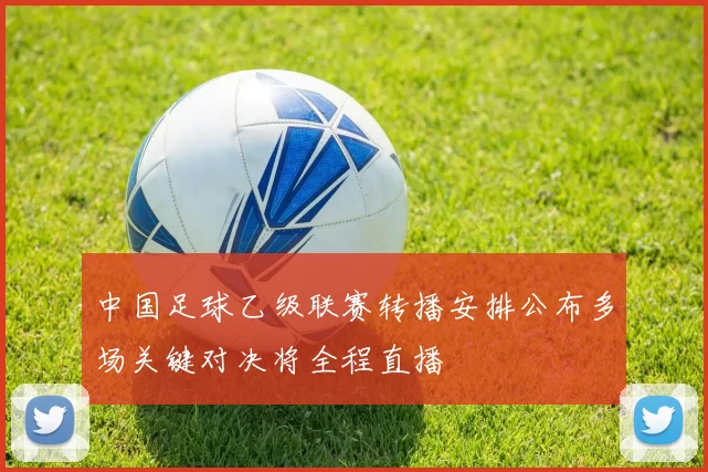 中国足球乙级联赛转播安排公布多场关键对决将全程直播