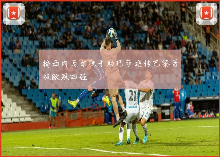 梅西内马尔联手助巴萨逆转巴黎晋级欧冠四强