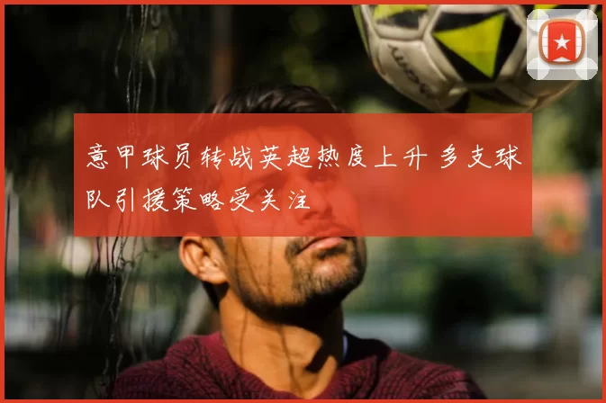 意甲球员转战英超热度上升 多支球队引援策略受关注