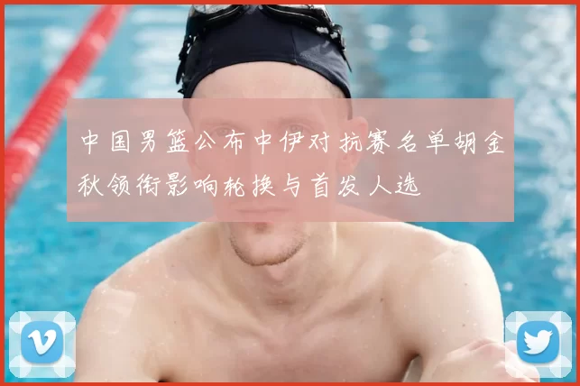 中国男篮公布中伊对抗赛名单胡金秋领衔影响轮换与首发人选