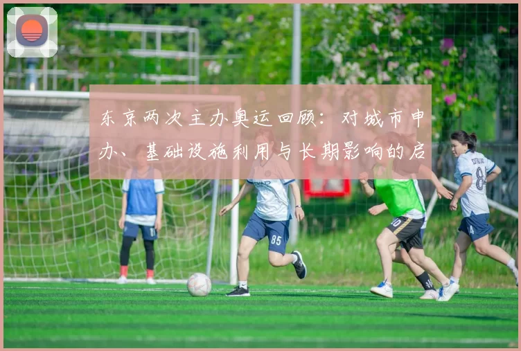 东京两次主办奥运回顾：对城市申办、基础设施利用与长期影响的启示