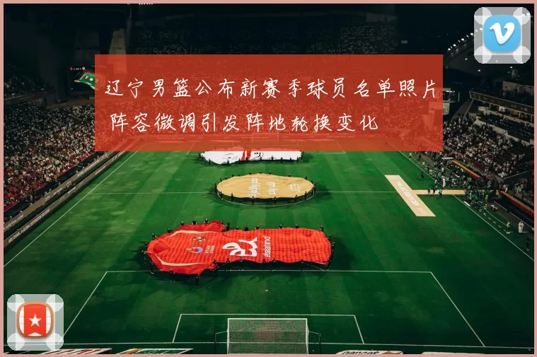 辽宁男篮公布新赛季球员名单照片 阵容微调引发阵地轮换变化