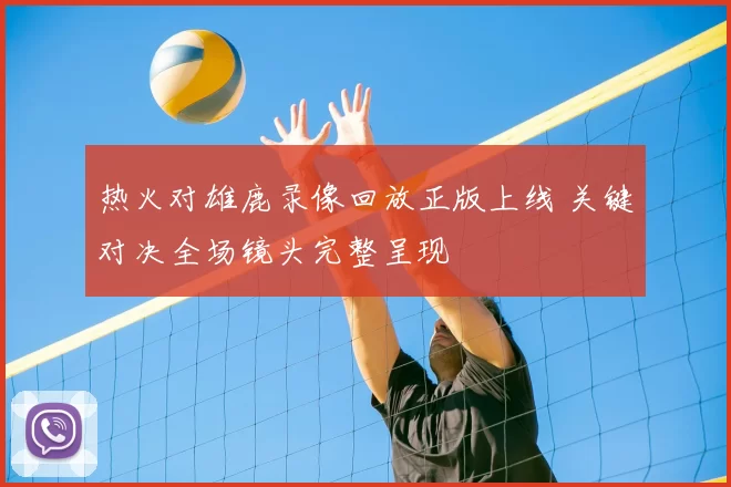热火对雄鹿录像回放正版上线 关键对决全场镜头完整呈现