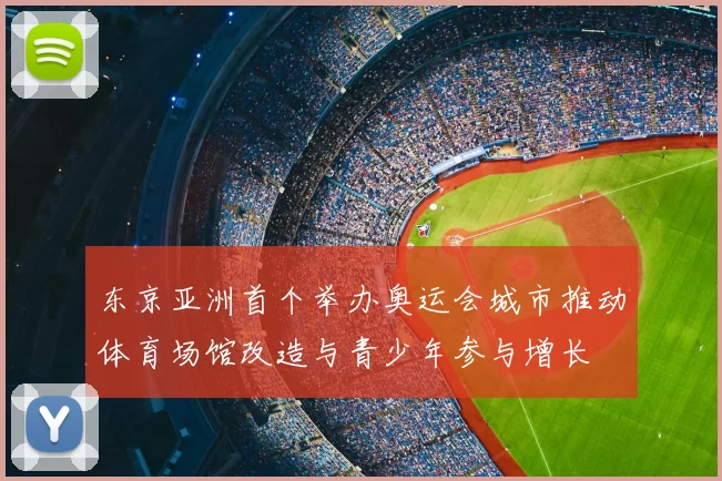 东京亚洲首个举办奥运会城市推动体育场馆改造与青少年参与增长