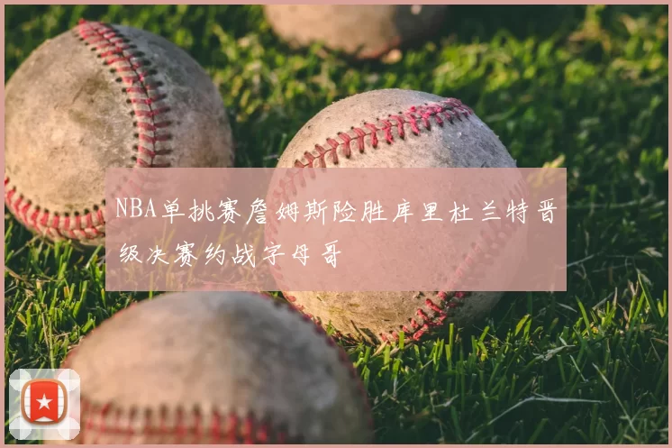 NBA单挑赛詹姆斯险胜库里杜兰特晋级决赛约战字母哥