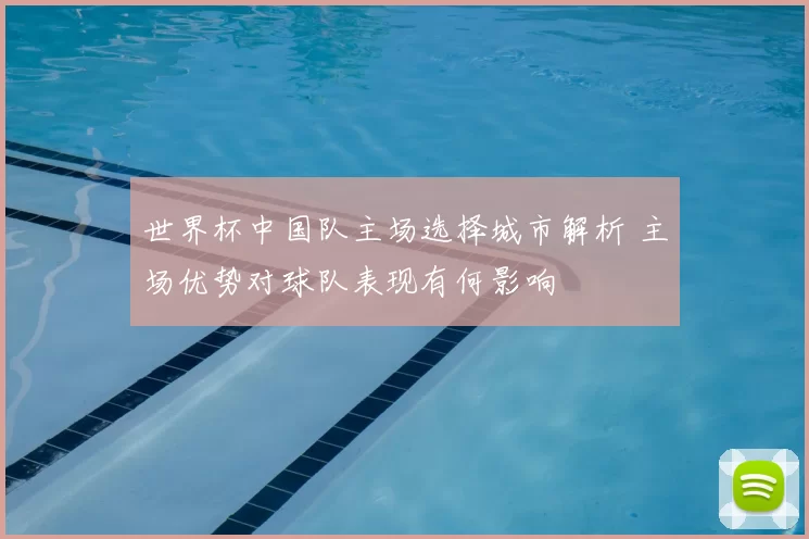 世界杯中国队主场选择城市解析 主场优势对球队表现有何影响