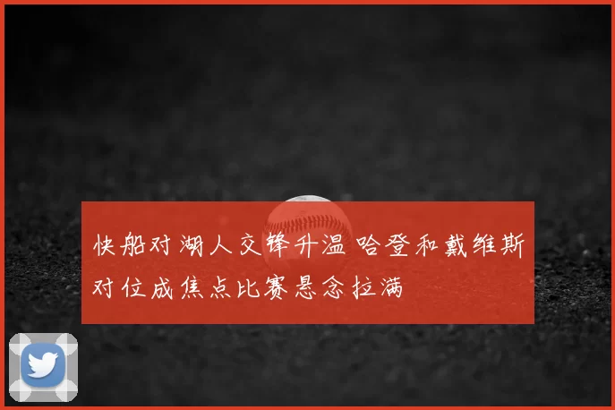 快船对湖人交锋升温 哈登和戴维斯对位成焦点比赛悬念拉满