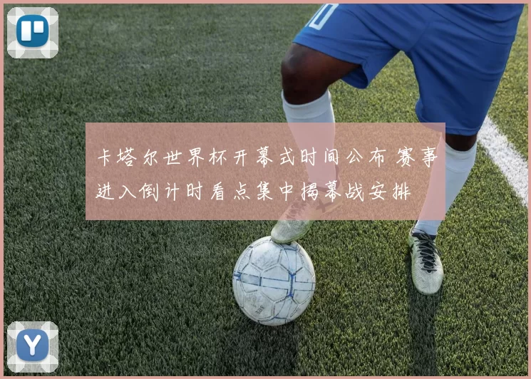 卡塔尔世界杯开幕式时间公布 赛事进入倒计时看点集中揭幕战安排