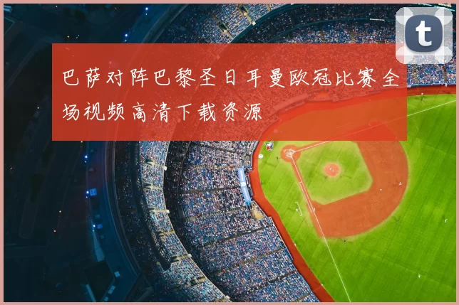 巴萨对阵巴黎圣日耳曼欧冠比赛全场视频高清下载资源