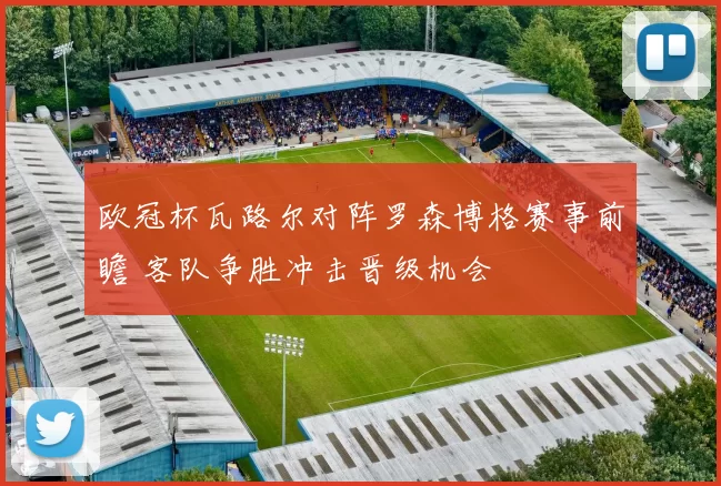 欧冠杯瓦路尔对阵罗森博格赛事前瞻 客队争胜冲击晋级机会