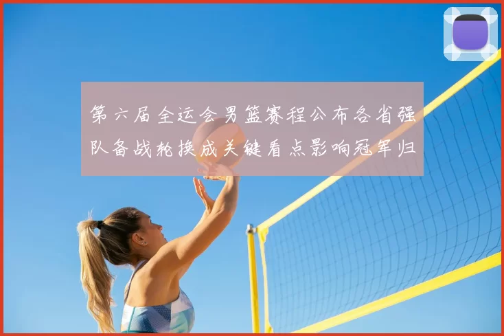 第六届全运会男篮赛程公布各省强队备战轮换成关键看点影响冠军归属预期