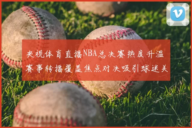 央视体育直播NBA总决赛热度升温 赛事转播覆盖焦点对决吸引球迷关注