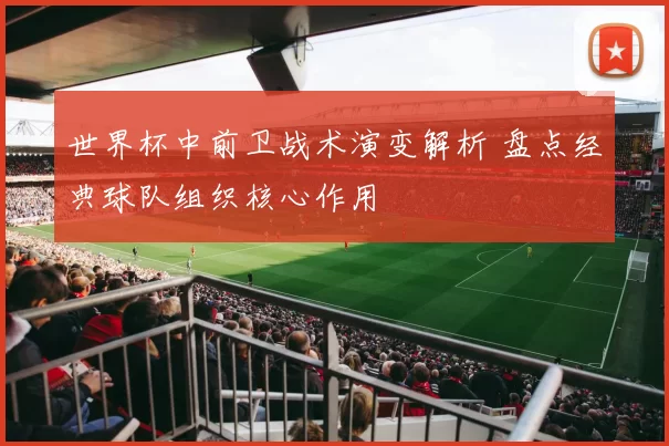 世界杯中前卫战术演变解析 盘点经典球队组织核心作用