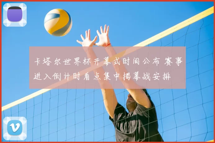 卡塔尔世界杯开幕式时间公布 赛事进入倒计时看点集中揭幕战安排