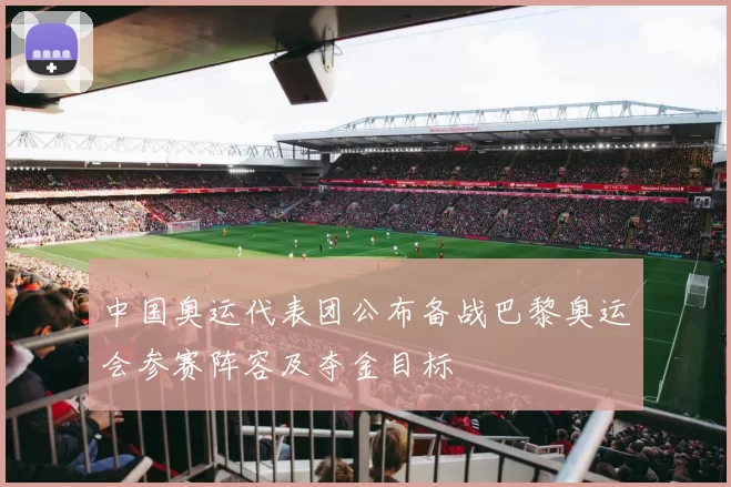 中国奥运代表团公布备战巴黎奥运会参赛阵容及夺金目标