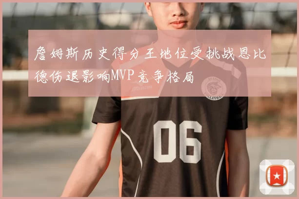 詹姆斯历史得分王地位受挑战恩比德伤退影响MVP竞争格局