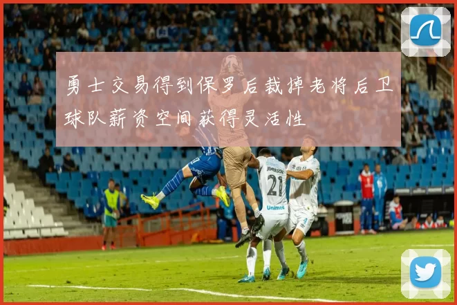 勇士交易得到保罗后裁掉老将后卫球队薪资空间获得灵活性