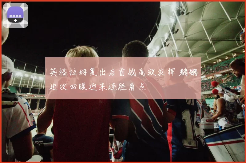 英格拉姆复出后首战高效发挥 鹈鹕进攻回暖迎来连胜看点