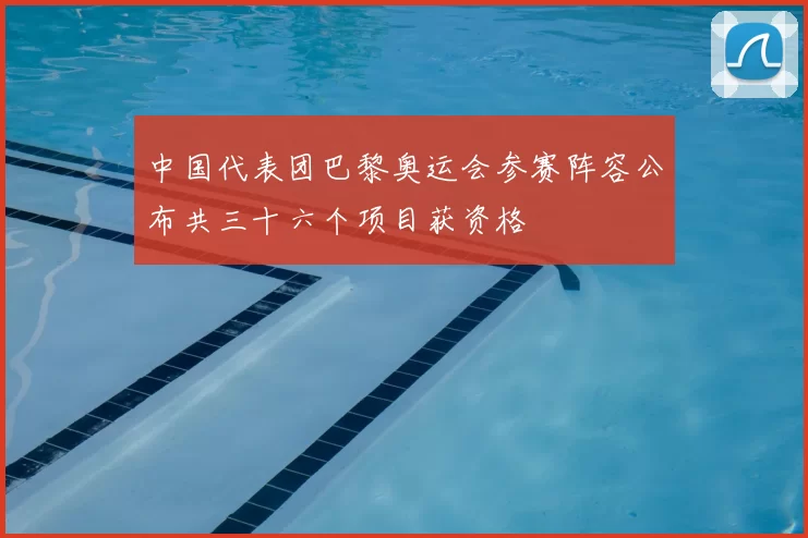 中国代表团巴黎奥运会参赛阵容公布共三十六个项目获资格
