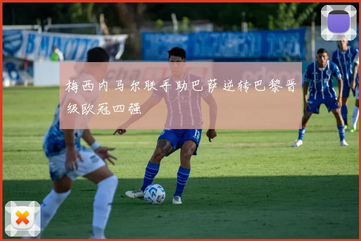 梅西内马尔联手助巴萨逆转巴黎晋级欧冠四强