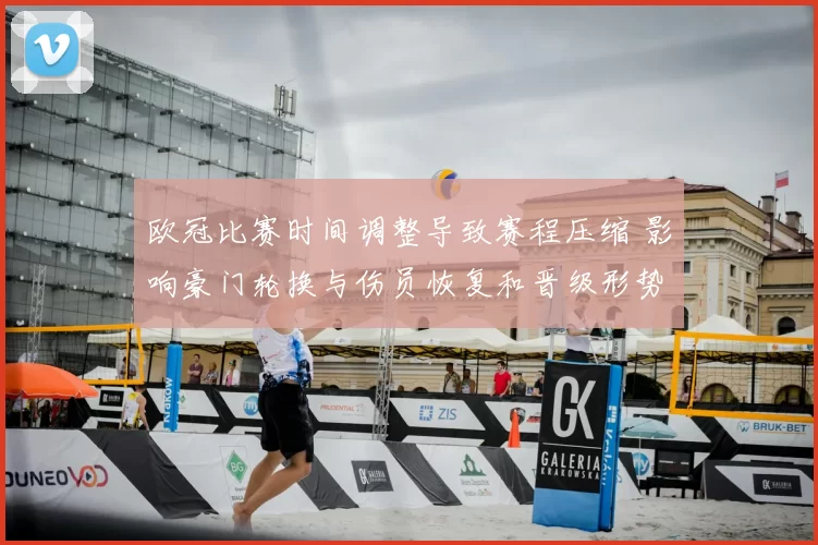 欧冠比赛时间调整导致赛程压缩 影响豪门轮换与伤员恢复和晋级形势