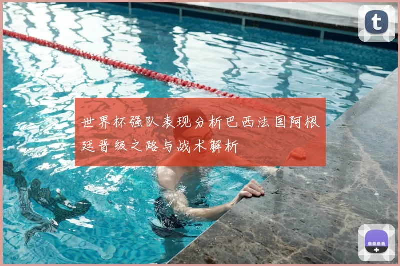 世界杯强队表现分析巴西法国阿根廷晋级之路与战术解析