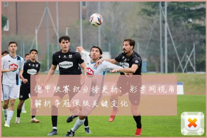 德甲联赛积分榜更新：彩票网视角解析争冠保级关键变化