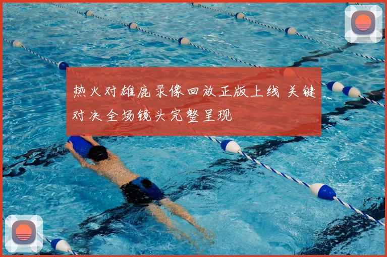 热火对雄鹿录像回放正版上线 关键对决全场镜头完整呈现